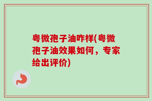 粤微孢子油咋样(粤微孢子油效果如何,专家给出评价) 粤微孢子油咋样(粤微孢子油效果如何,专家给出评价)