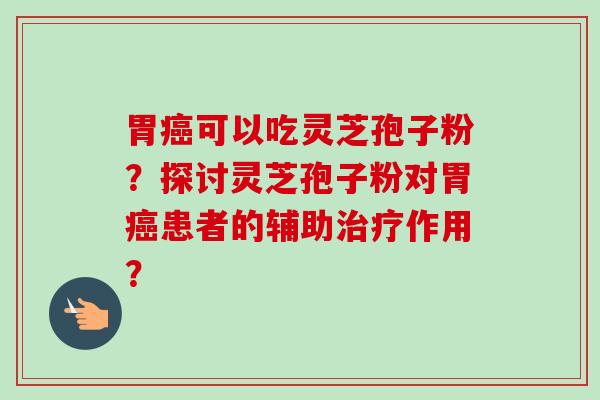 胃可以吃灵芝孢子粉?探讨灵芝孢子粉对胃患者的辅助作用? 胃可以吃灵芝孢子粉?探讨灵芝孢子粉对胃患者的辅助作用?