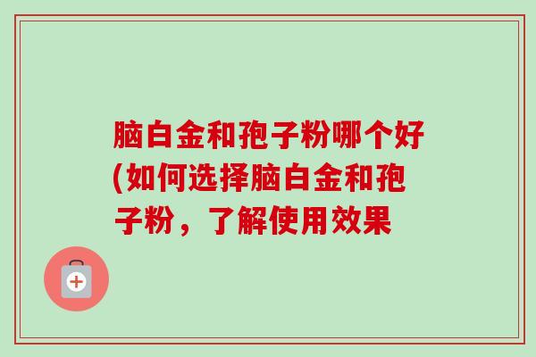 脑白金和孢子粉哪个好(如何选择脑白金和孢子粉，了解使用效果
