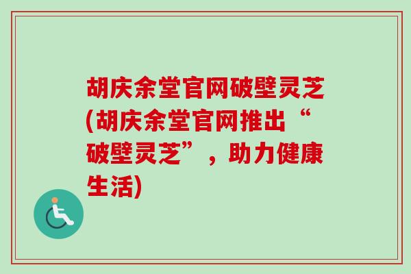 胡庆余堂官网破壁灵芝(胡庆余堂官网推出“破壁灵芝”,助力健康生活) 胡庆余堂官网破壁灵芝(胡庆余堂官网推出“破壁灵芝”,助力健康生活)