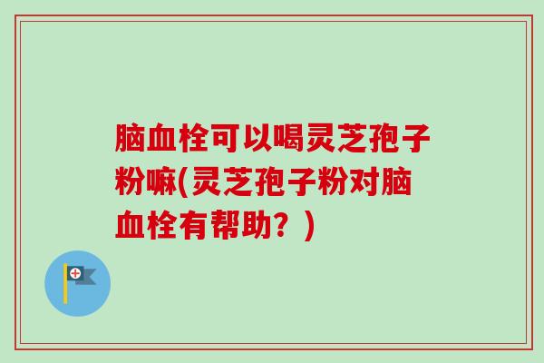 脑可以喝灵芝孢子粉嘛(灵芝孢子粉对脑有帮助?) 脑可以喝灵芝孢子粉嘛(灵芝孢子粉对脑有帮助?)