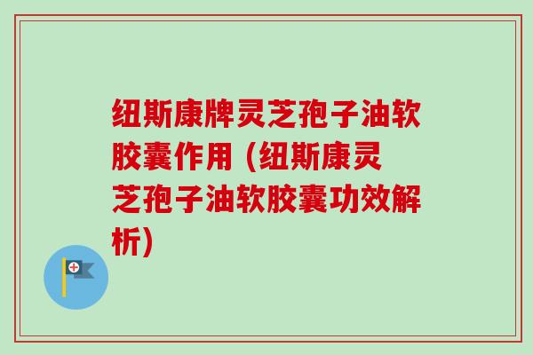 纽斯康牌灵芝孢子油软胶囊作用 (纽斯康灵芝孢子油软胶囊功效解析) 纽斯康牌灵芝孢子油软胶囊作用 (纽斯康灵芝孢子油软胶囊功效解析)