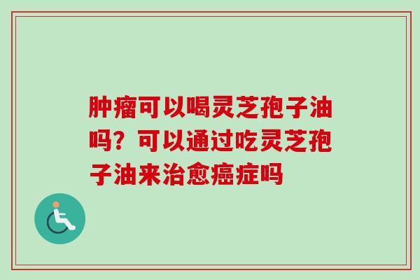可以喝灵芝孢子油吗?可以通过吃灵芝孢子油来愈症吗 可以喝灵芝孢子油吗?可以通过吃灵芝孢子油来愈症吗