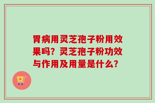 胃用灵芝孢子粉用效果吗?灵芝孢子粉功效与作用及用量是什么? 胃用灵芝孢子粉用效果吗?灵芝孢子粉功效与作用及用量是什么?