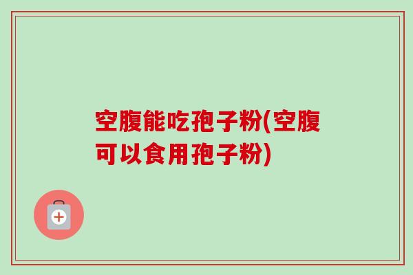 空腹能吃孢子粉(空腹可以食用孢子粉)