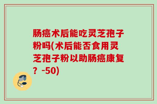 肠术后能吃灵芝孢子粉吗(术后能否食用灵芝孢子粉以助肠康复？-50)
