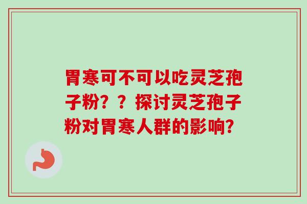 胃寒可不可以吃灵芝孢子粉？？探讨灵芝孢子粉对胃寒人群的影响？