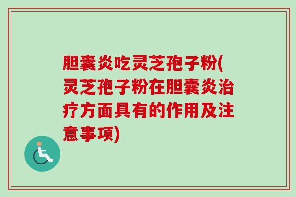 胆囊炎吃灵芝孢子粉(灵芝孢子粉在胆囊炎方面具有的作用及注意事项) 胆囊炎吃灵芝孢子粉(灵芝孢子粉在胆囊炎方面具有的作用及注意事项)