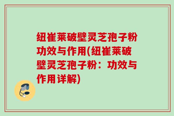 纽崔莱破壁灵芝孢子粉功效与作用(纽崔莱破壁灵芝孢子粉：功效与作用详解)