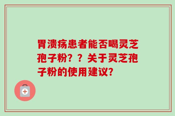 患者能否喝灵芝孢子粉？？关于灵芝孢子粉的使用建议？