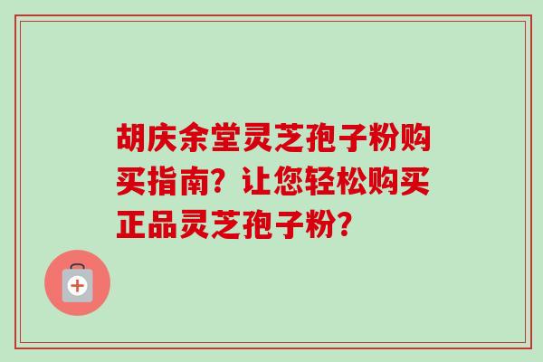 胡庆余堂灵芝孢子粉购买指南?让您轻松购买正品灵芝孢子粉? 胡庆余堂灵芝孢子粉购买指南?让您轻松购买正品灵芝孢子粉?
