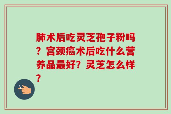 术后吃灵芝孢子粉吗？宫颈术后吃什么营养品好？灵芝怎么样？