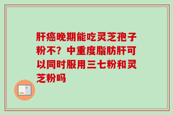 晚期能吃灵芝孢子粉不？中重度脂肪可以同时服用三七粉和灵芝粉吗