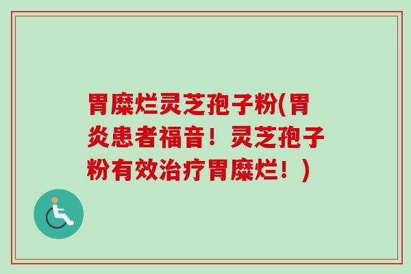 胃糜烂灵芝孢子粉(患者福音!灵芝孢子粉有效胃糜烂!) 胃糜烂灵芝孢子粉(患者福音!灵芝孢子粉有效胃糜烂!)