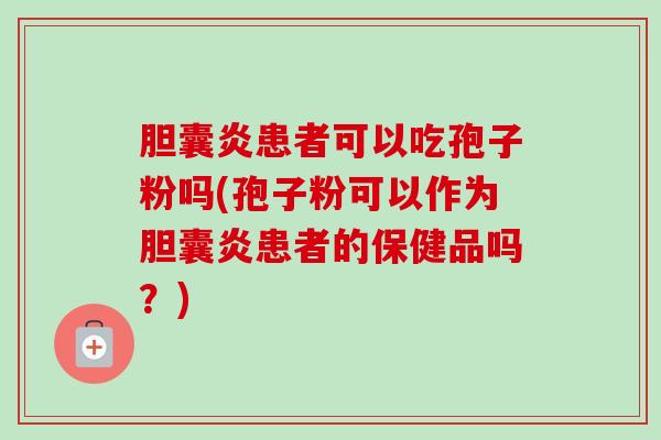 胆囊炎患者可以吃孢子粉吗(孢子粉可以作为胆囊炎患者的保健品吗?) 胆囊炎患者可以吃孢子粉吗(孢子粉可以作为胆囊炎患者的保健品吗?)