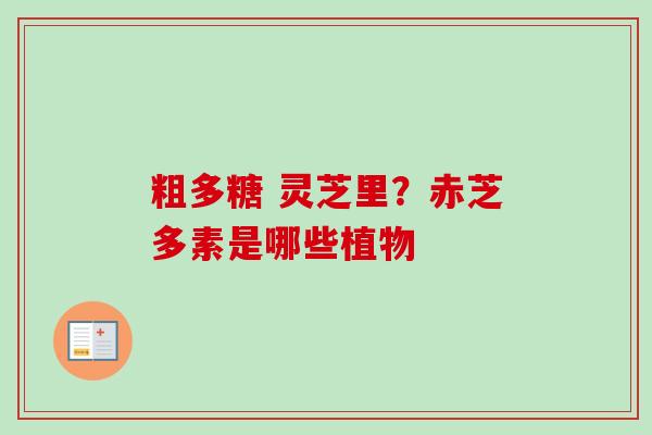 粗多糖 灵芝里?赤芝多素是哪些植物 粗多糖 灵芝里?赤芝多素是哪些植物