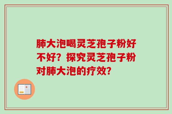 大泡喝灵芝孢子粉好不好？探究灵芝孢子粉对大泡的疗效？