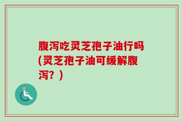 吃灵芝孢子油行吗(灵芝孢子油可缓解?) 吃灵芝孢子油行吗(灵芝孢子油可缓解?)