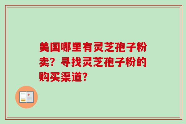 美国哪里有灵芝孢子粉卖?寻找灵芝孢子粉的购买渠道? 美国哪里有灵芝孢子粉卖?寻找灵芝孢子粉的购买渠道?