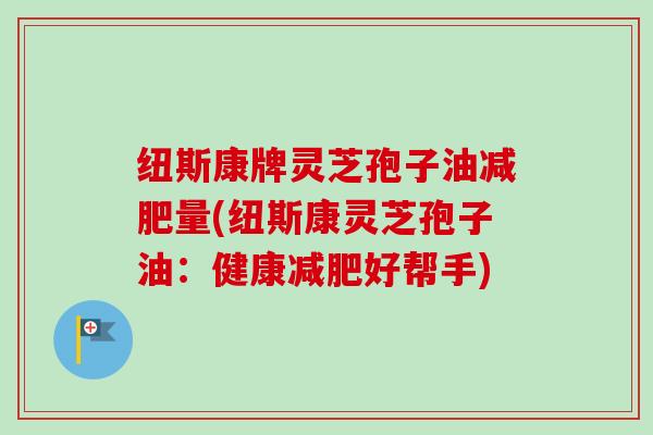 纽斯康牌灵芝孢子油量(纽斯康灵芝孢子油:健康好帮手) 纽斯康牌灵芝孢子油量(纽斯康灵芝孢子油:健康好帮手)