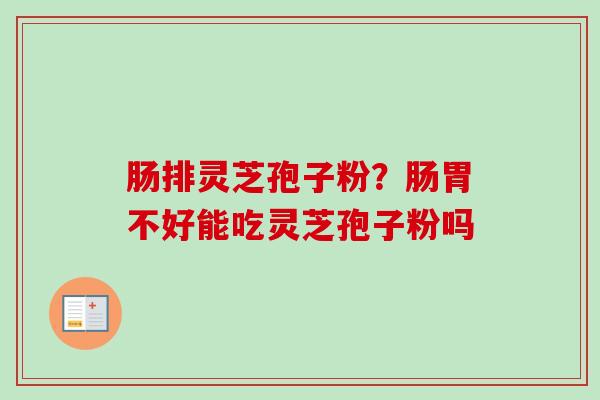 肠排灵芝孢子粉?肠胃不好能吃灵芝孢子粉吗 肠排灵芝孢子粉?肠胃不好能吃灵芝孢子粉吗