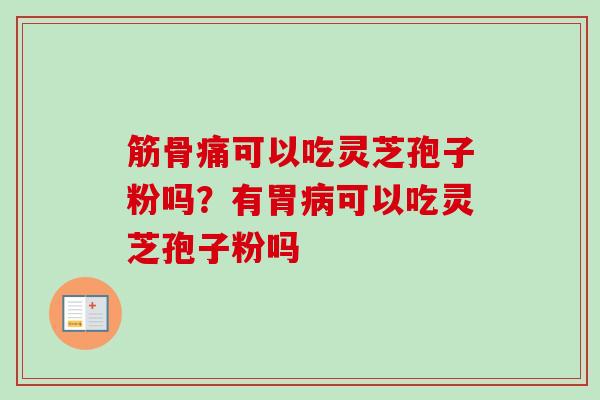 筋骨痛可以吃灵芝孢子粉吗?有胃可以吃灵芝孢子粉吗 筋骨痛可以吃灵芝孢子粉吗?有胃可以吃灵芝孢子粉吗