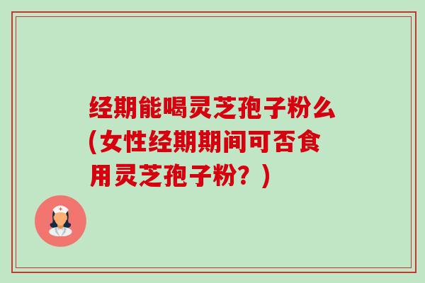 经期能喝灵芝孢子粉么(女性经期期间可否食用灵芝孢子粉？)