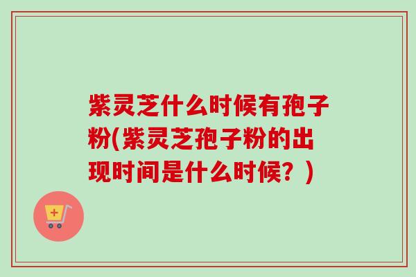 紫灵芝什么时候有孢子粉(紫灵芝孢子粉的出现时间是什么时候?) 紫灵芝什么时候有孢子粉(紫灵芝孢子粉的出现时间是什么时候?)