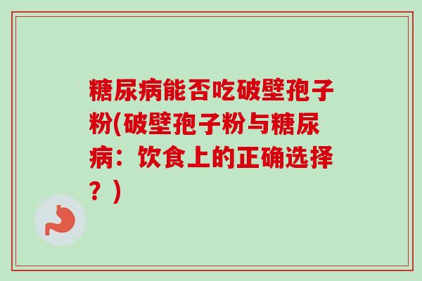 能否吃破壁孢子粉(破壁孢子粉与:饮食上的正确选择?) 能否吃破壁孢子粉(破壁孢子粉与:饮食上的正确选择?)