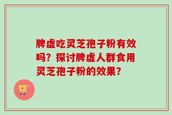 脾虚吃灵芝孢子粉有效吗?探讨脾虚人群食用灵芝孢子粉的效果? 脾虚吃灵芝孢子粉有效吗?探讨脾虚人群食用灵芝孢子粉的效果?