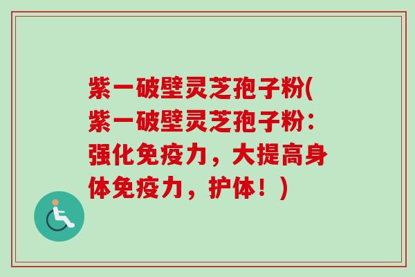 紫一破壁灵芝孢子粉(紫一破壁灵芝孢子粉:强化免疫力,大提高身体免疫力,护体!) 紫一破壁灵芝孢子粉(紫一破壁灵芝孢子粉:强化免疫力,大提高身体免疫力,护体!)