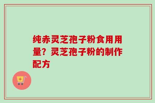 纯赤灵芝孢子粉食用用量？灵芝孢子粉的制作配方