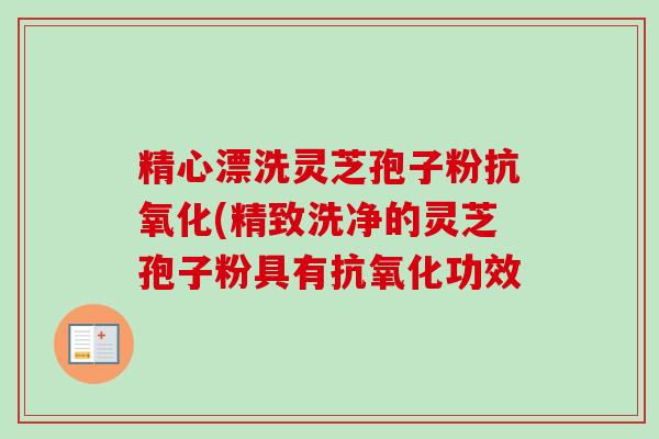 精心漂洗灵芝孢子粉(精致洗净的灵芝孢子粉具有功效 精心漂洗灵芝孢子粉(精致洗净的灵芝孢子粉具有功效