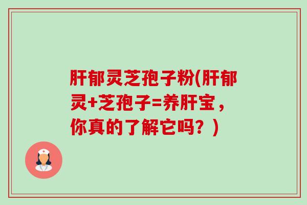 郁灵芝孢子粉(郁灵+芝孢子=养宝，你真的了解它吗？)