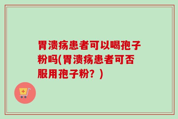 患者可以喝孢子粉吗(患者可否服用孢子粉?) 患者可以喝孢子粉吗(患者可否服用孢子粉?)