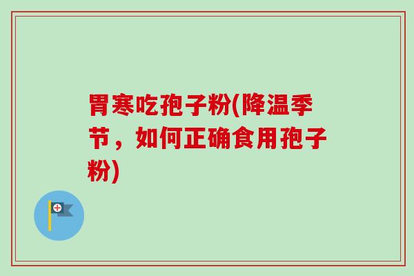 胃寒吃孢子粉(降温季节,如何正确食用孢子粉) 胃寒吃孢子粉(降温季节,如何正确食用孢子粉)