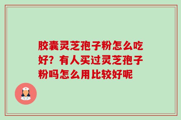 胶囊灵芝孢子粉怎么吃好？有人买过灵芝孢子粉吗怎么用比较好呢