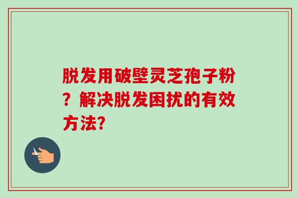 用破壁灵芝孢子粉？解决困扰的有效方法？