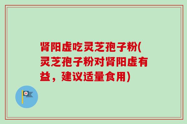 阳虚吃灵芝孢子粉(灵芝孢子粉对阳虚有益,建议适量食用) 阳虚吃灵芝孢子粉(灵芝孢子粉对阳虚有益,建议适量食用)