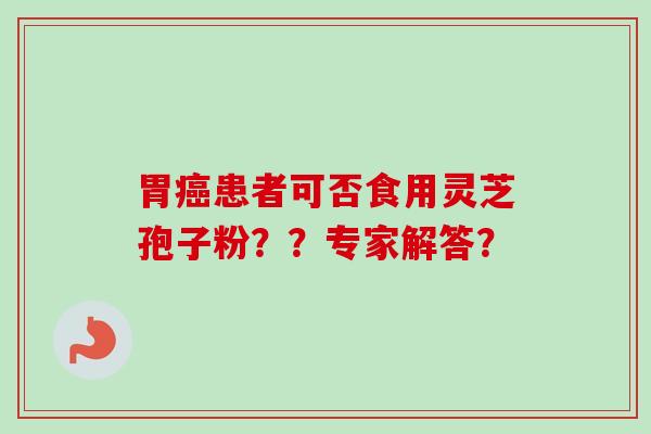 胃患者可否食用灵芝孢子粉??专家解答? 胃患者可否食用灵芝孢子粉??专家解答?