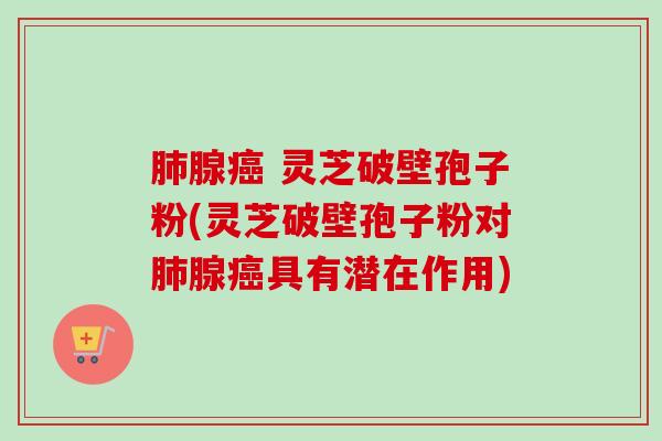 腺 灵芝破壁孢子粉(灵芝破壁孢子粉对腺具有潜在作用) 腺 灵芝破壁孢子粉(灵芝破壁孢子粉对腺具有潜在作用)