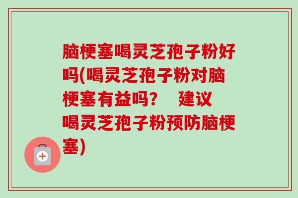 脑梗塞喝灵芝孢子粉好吗(喝灵芝孢子粉对脑梗塞有益吗? 建议喝灵芝孢子粉脑梗塞) 脑梗塞喝灵芝孢子粉好吗(喝灵芝孢子粉对脑梗塞有益吗? 建议喝灵芝孢子粉脑梗塞)