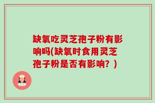 缺氧吃灵芝孢子粉有影响吗(缺氧时食用灵芝孢子粉是否有影响?) 缺氧吃灵芝孢子粉有影响吗(缺氧时食用灵芝孢子粉是否有影响?)