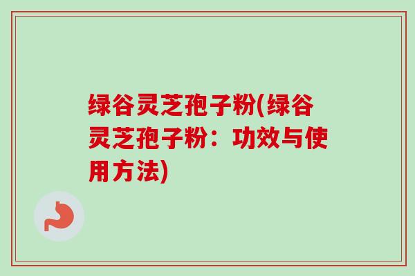 绿谷灵芝孢子粉(绿谷灵芝孢子粉:功效与使用方法) 绿谷灵芝孢子粉(绿谷灵芝孢子粉:功效与使用方法)