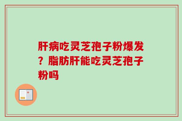 吃灵芝孢子粉爆发?脂肪能吃灵芝孢子粉吗 吃灵芝孢子粉爆发?脂肪能吃灵芝孢子粉吗