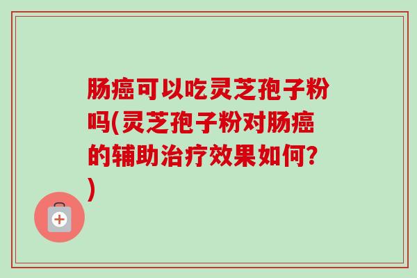 肠可以吃灵芝孢子粉吗(灵芝孢子粉对肠的辅助效果如何?) 肠可以吃灵芝孢子粉吗(灵芝孢子粉对肠的辅助效果如何?)