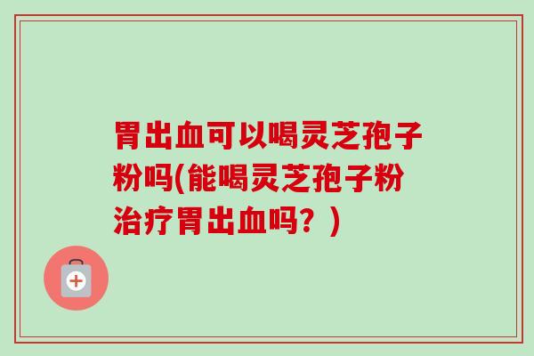 胃出可以喝灵芝孢子粉吗(能喝灵芝孢子粉胃出吗?) 胃出可以喝灵芝孢子粉吗(能喝灵芝孢子粉胃出吗?)