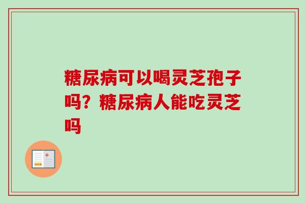 可以喝灵芝孢子吗？人能吃灵芝吗