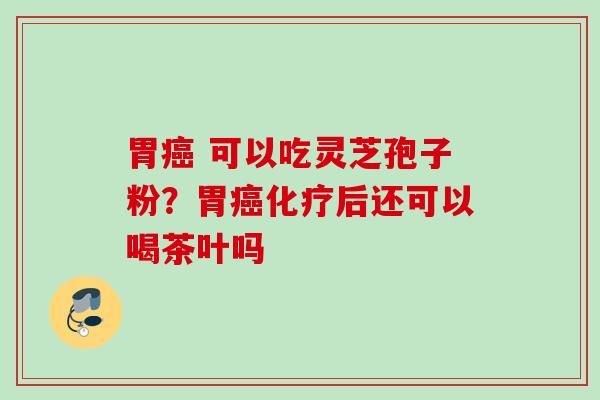 胃 可以吃灵芝孢子粉?胃后还可以喝茶叶吗 胃 可以吃灵芝孢子粉?胃后还可以喝茶叶吗