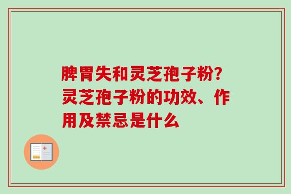 脾胃失和灵芝孢子粉?灵芝孢子粉的功效、作用及禁忌是什么 脾胃失和灵芝孢子粉?灵芝孢子粉的功效、作用及禁忌是什么